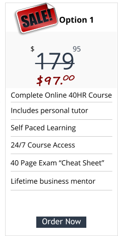 Complete Online 40HR Course Includes personal tutor Self Paced Learning 24/7 Course Access Pricing Option 1 179 $ 95 SALE! $97.00 Order Now 40 Page Exam “Cheat Sheet” Lifetime business mentor