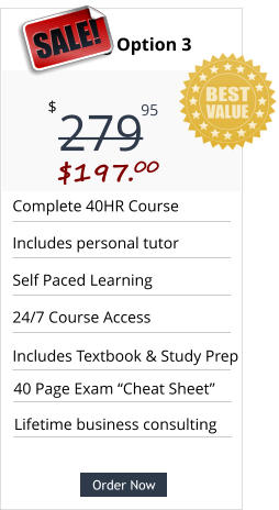 Order Now Complete 40HR Course  Includes personal tutor Self Paced Learning 24/7 Course Access 40 Page Exam “Cheat Sheet” Pricing Option 3 279 $ 95 SALE! $197.00  Order Now Includes Textbook & Study Prep Lifetime business consulting