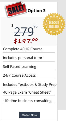 Order Now Complete 40HR Course  Includes personal tutor Self Paced Learning 24/7 Course Access 40 Page Exam “Cheat Sheet” Pricing Option 3 279 $ 95 SALE! $197.00  Order Now Includes Textbook & Study Prep Lifetime business consulting