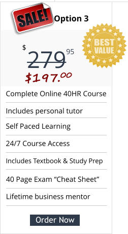 Complete Online 40HR Course  Includes personal tutor Self Paced Learning  24/7 Course Access Includes Textbook & Study Prep Pricing Option 3 279 $ 95 SALE! $197.00 Order Now 40 Page Exam “Cheat Sheet” Lifetime business mentor