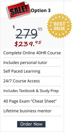 Complete Online 40HR Course  Includes personal tutor Self Paced Learning  24/7 Course Access Includes Textbook & Study Prep Pricing Option 3 279 $ 95 SALE! $239.95 Order Now 40 Page Exam “Cheat Sheet” Lifetime business mentor