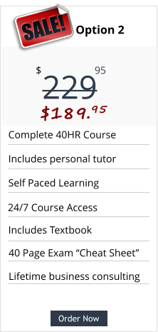 Order Now Complete 40HR Course Includes personal tutor Self Paced Learning Includes Textbook Pricing Option 2 229 $ 95 $189.95  SALE! Order Now 24/7 Course Access Lifetime business consulting 40 Page Exam “Cheat Sheet”